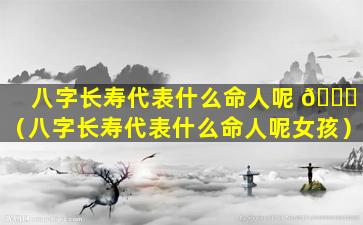 八字长寿代表什么命人呢 🐘 （八字长寿代表什么命人呢女孩）